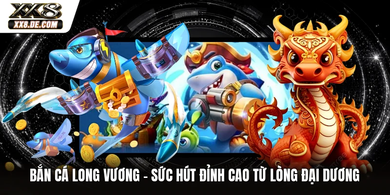 Bắn Cá Long Vương - Sức Hút Đỉnh Cao Từ Lòng Đại Dương